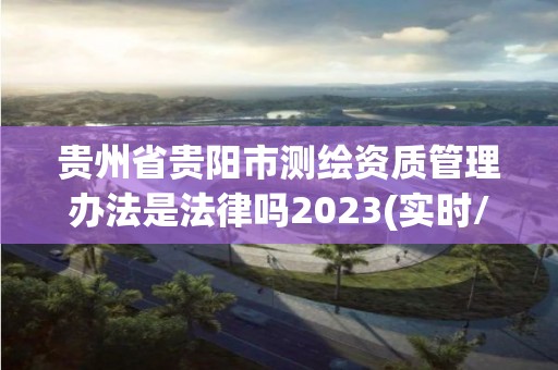 貴州省貴陽市測繪資質管理辦法是法律嗎2023(實時/更新中)