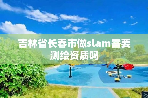 吉林省長(zhǎng)春市做slam需要測(cè)繪資質(zhì)嗎