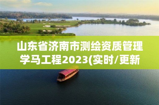 山東省濟南市測繪資質管理學馬工程2023(實時/更新中)