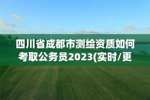 四川省成都市測繪資質如何考取公務員2023(實時/更新中)