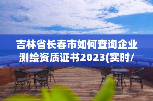 吉林省長春市如何查詢企業(yè)測繪資質(zhì)證書2023(實時/更新中)