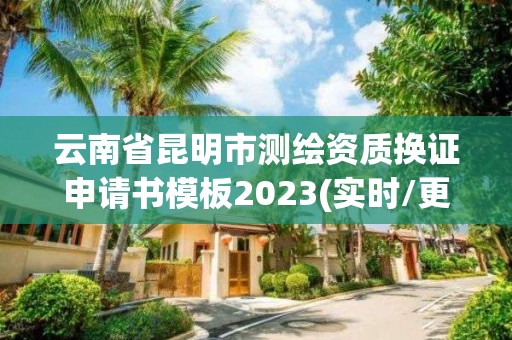 云南省昆明市測繪資質(zhì)換證申請書模板2023(實時/更新中)