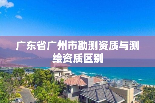 廣東省廣州市勘測資質與測繪資質區別