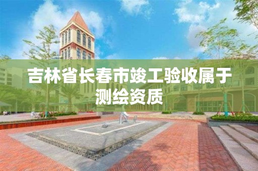 吉林省長春市竣工驗收屬于測繪資質