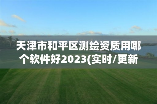 天津市和平區測繪資質用哪個軟件好2023(實時/更新中)