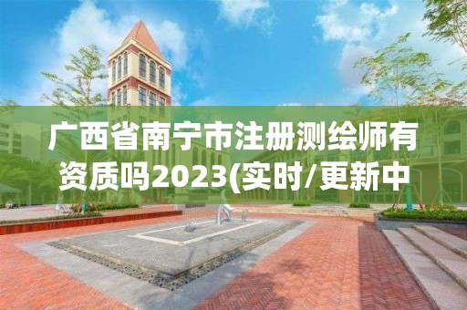 廣西省南寧市注冊測繪師有資質嗎2023(實時/更新中)