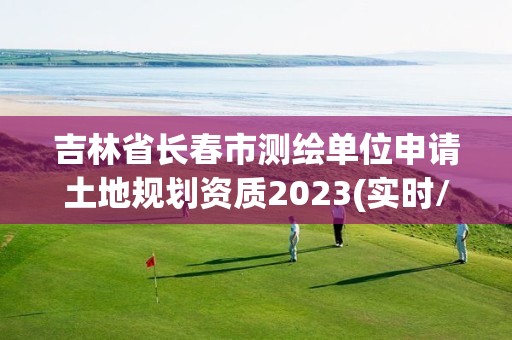 吉林省長春市測繪單位申請土地規劃資質2023(實時/更新中)