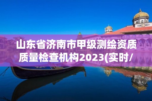 山東省濟南市甲級測繪資質質量檢查機構2023(實時/更新中)