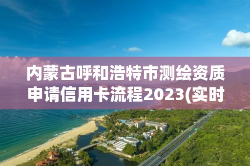 內蒙古呼和浩特市測繪資質申請信用卡流程2023(實時/更新中)