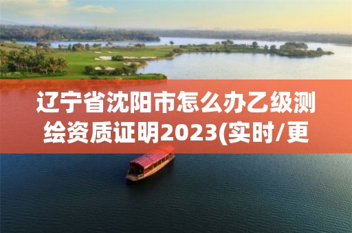 遼寧省沈陽市怎么辦乙級測繪資質證明2023(實時/更新中)