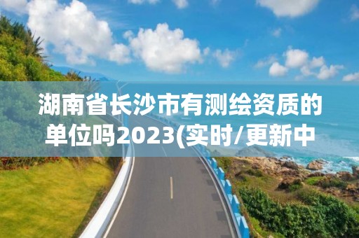 湖南省長沙市有測繪資質(zhì)的單位嗎2023(實時/更新中)