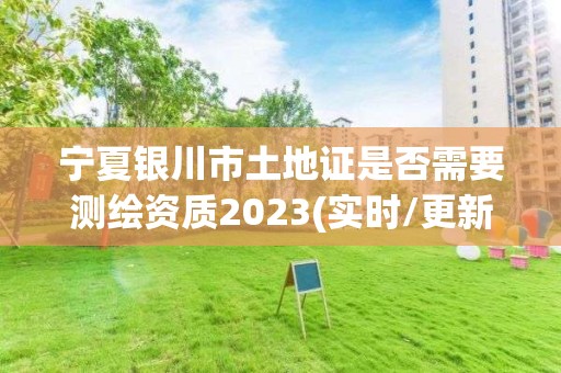 寧夏銀川市土地證是否需要測繪資質2023(實時/更新中)