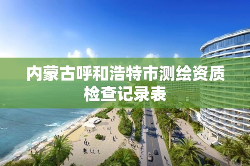 內蒙古呼和浩特市測繪資質檢查記錄表