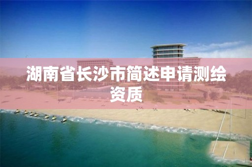 湖南省長沙市簡述申請測繪資質