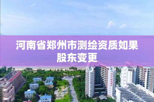 河南省鄭州市測繪資質(zhì)如果股東變更