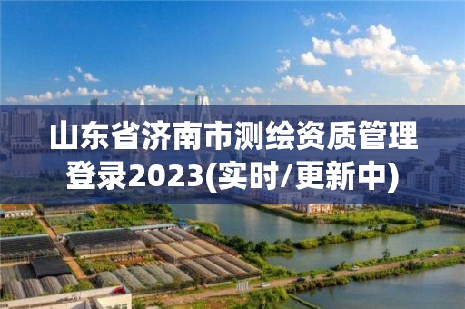 山東省濟南市測繪資質管理登錄2023(實時/更新中)