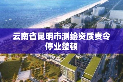 云南省昆明市測繪資質責令停業整頓