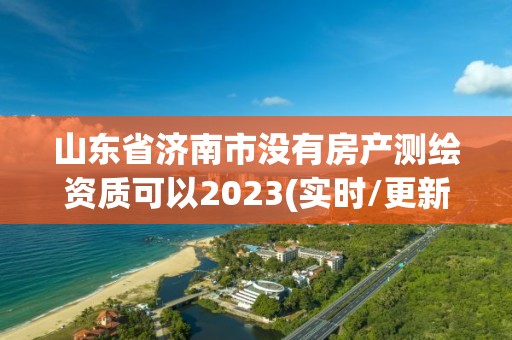 山東省濟南市沒有房產測繪資質可以2023(實時/更新中)