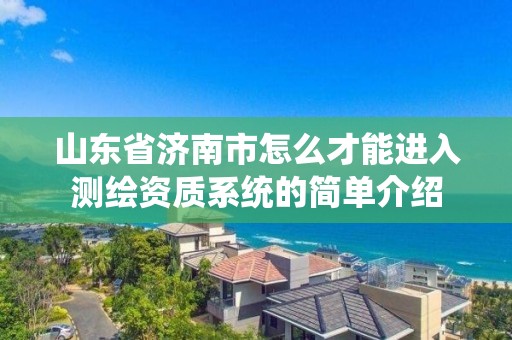 山東省濟南市怎么才能進入測繪資質系統的簡單介紹