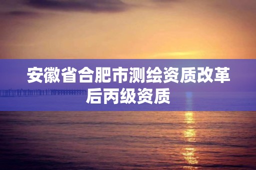 安徽省合肥市測繪資質改革后丙級資質