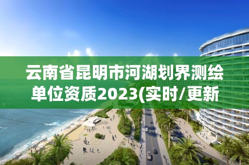 云南省昆明市河湖劃界測繪單位資質2023(實時/更新中)