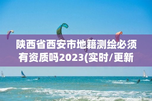 陜西省西安市地籍測(cè)繪必須有資質(zhì)嗎2023(實(shí)時(shí)/更新中)