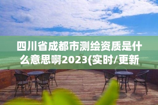 四川省成都市測繪資質(zhì)是什么意思啊2023(實(shí)時/更新中)