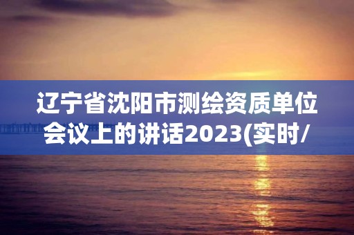 遼寧省沈陽市測繪資質單位會議上的講話2023(實時/更新中)