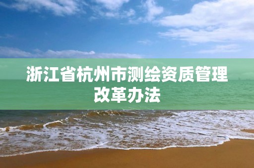 浙江省杭州市測繪資質管理改革辦法