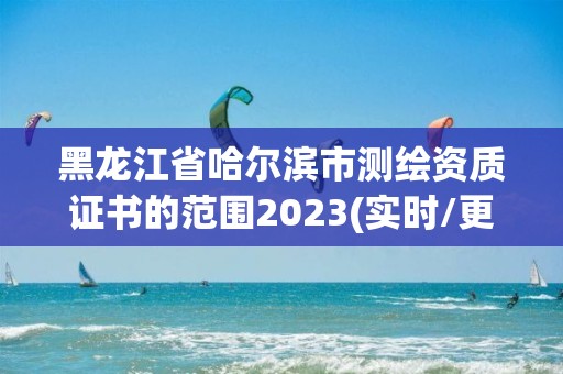 黑龍江省哈爾濱市測繪資質(zhì)證書的范圍2023(實時/更新中)