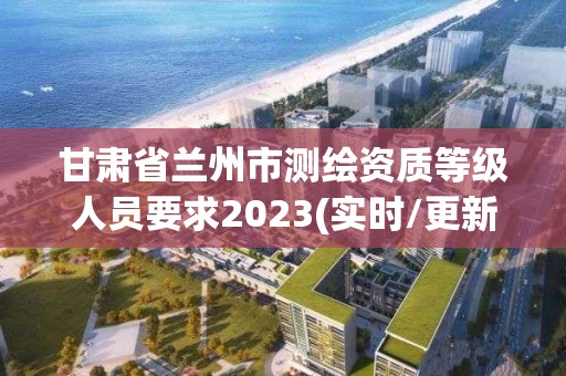 甘肅省蘭州市測(cè)繪資質(zhì)等級(jí)人員要求2023(實(shí)時(shí)/更新中)