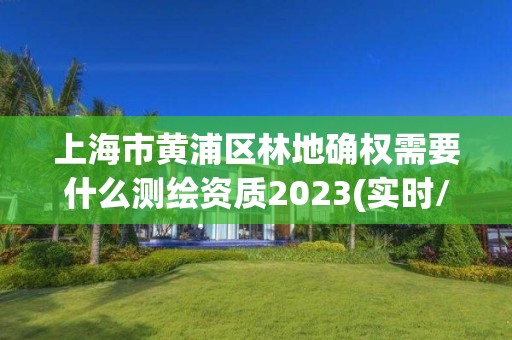 上海市黃浦區(qū)林地確權(quán)需要什么測繪資質(zhì)2023(實時/更新中)