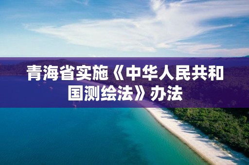 青海省實施《中華人民共和國測繪法》辦法