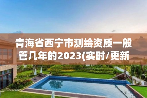 青海省西寧市測繪資質(zhì)一般管幾年的2023(實(shí)時/更新中)