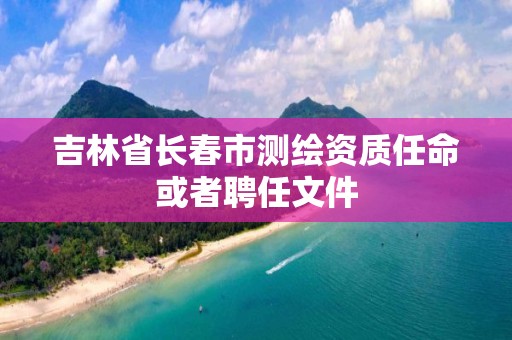 吉林省長春市測繪資質任命或者聘任文件