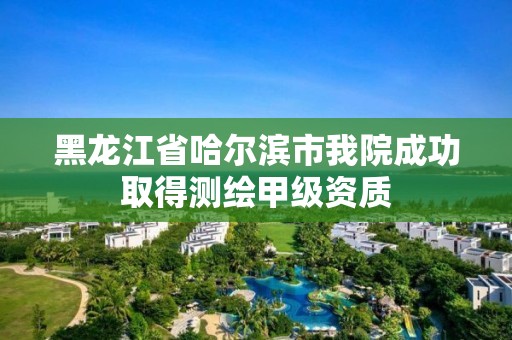 黑龍江省哈爾濱市我院成功取得測繪甲級資質(zhì)