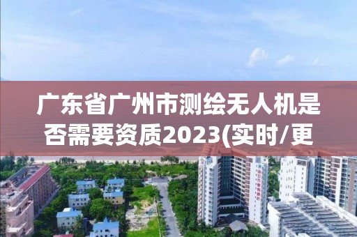 廣東省廣州市測繪無人機是否需要資質2023(實時/更新中)