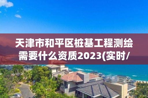 天津市和平區(qū)樁基工程測(cè)繪需要什么資質(zhì)2023(實(shí)時(shí)/更新中)