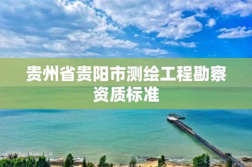 貴州省貴陽市測繪工程勘察資質(zhì)標準