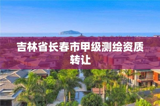 吉林省長(zhǎng)春市甲級(jí)測(cè)繪資質(zhì)轉(zhuǎn)讓