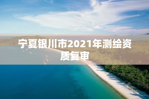 寧夏銀川市2021年測繪資質(zhì)復(fù)審