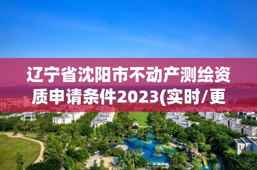 遼寧省沈陽市不動產(chǎn)測繪資質(zhì)申請條件2023(實時/更新中)