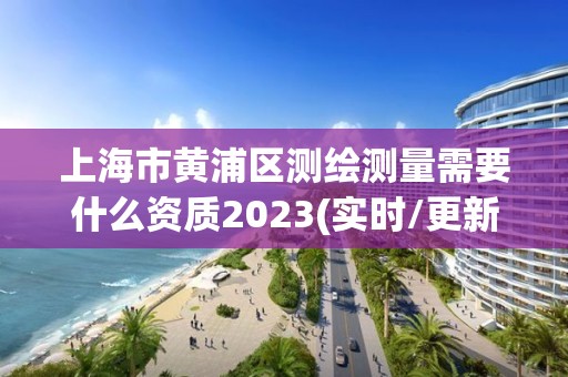 上海市黃浦區(qū)測繪測量需要什么資質(zhì)2023(實時/更新中)