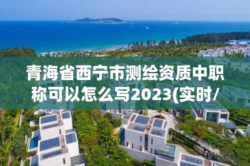 青海省西寧市測繪資質中職稱可以怎么寫2023(實時/更新中)