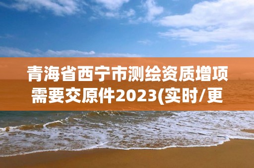 青海省西寧市測繪資質增項需要交原件2023(實時/更新中)