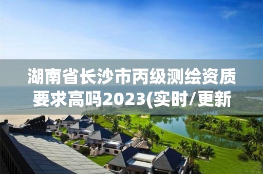 湖南省長沙市丙級測繪資質要求高嗎2023(實時/更新中)