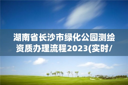 湖南省長沙市綠化公園測繪資質辦理流程2023(實時/更新中)