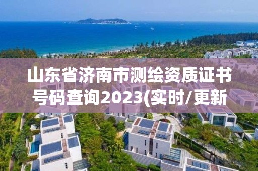 山東省濟(jì)南市測(cè)繪資質(zhì)證書號(hào)碼查詢2023(實(shí)時(shí)/更新中)