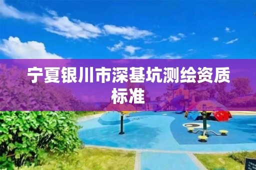 寧夏銀川市深基坑測繪資質(zhì)標準