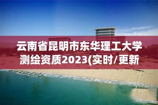 云南省昆明市東華理工大學測繪資質2023(實時/更新中)